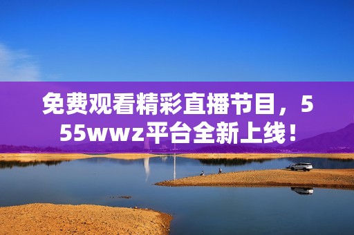 免费观看精彩直播节目，555wwz平台全新上线！