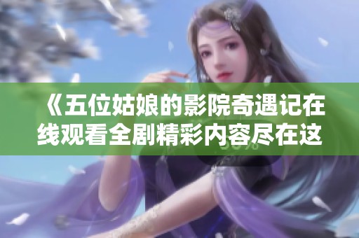 《五位姑娘的影院奇遇记在线观看全剧精彩内容尽在这里》