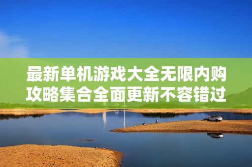 最新单机游戏大全无限内购攻略集合全面更新不容错过的修改版推荐