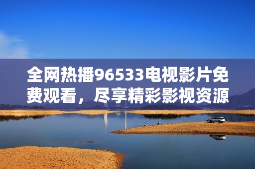 全网热播96533电视影片免费观看，尽享精彩影视资源