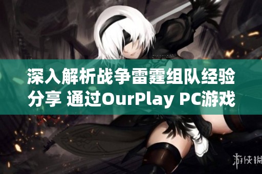 深入解析战争雷霆组队经验分享 通过OurPlay PC游戏加速器畅享极致游戏体验