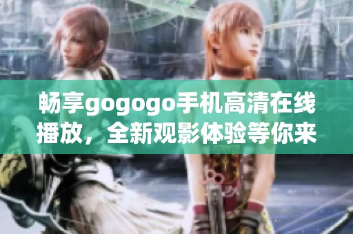 畅享gogogo手机高清在线播放，全新观影体验等你来发现