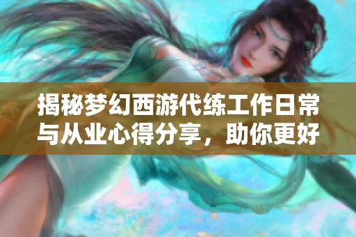 揭秘梦幻西游代练工作日常与从业心得分享，助你更好理解代练行业