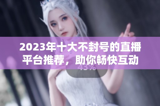 2023年十大不封号的直播平台推荐，助你畅快互动