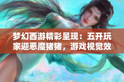 梦幻西游精彩呈现：五开玩家迎恶魔猪猪，游戏视觉效果再升级！