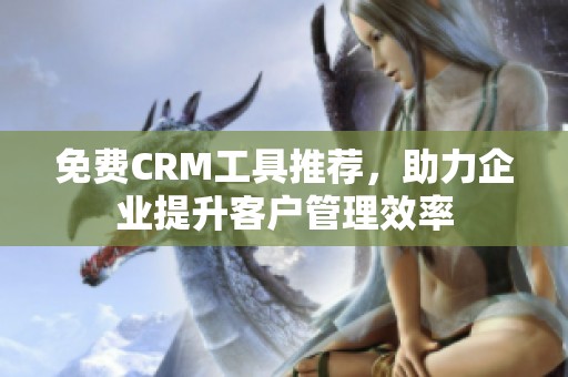 免费CRM工具推荐，助力企业提升客户管理效率