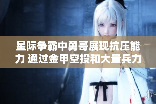 星际争霸中勇哥展现抗压能力 通过金甲空投和大量兵力成功反击敌人