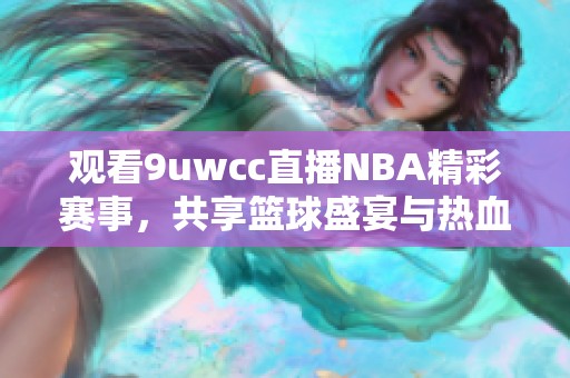 观看9uwcc直播NBA精彩赛事，共享篮球盛宴与热血瞬间