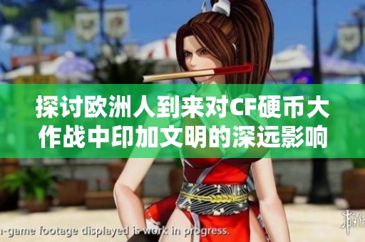 探讨欧洲人到来对CF硬币大作战中印加文明的深远影响与变迁分析