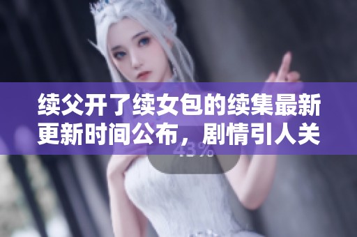 续父开了续女包的续集最新更新时间公布，剧情引人关注