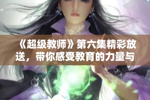 《超级教师》第六集精彩放送，带你感受教育的力量与温暖