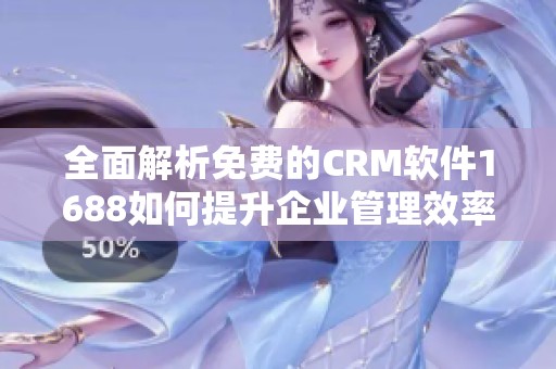 全面解析免费的CRM软件1688如何提升企业管理效率