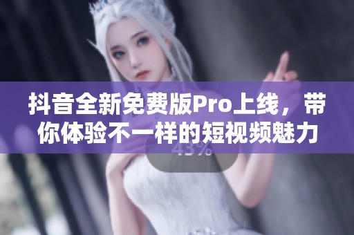 抖音全新免费版Pro上线，带你体验不一样的短视频魅力