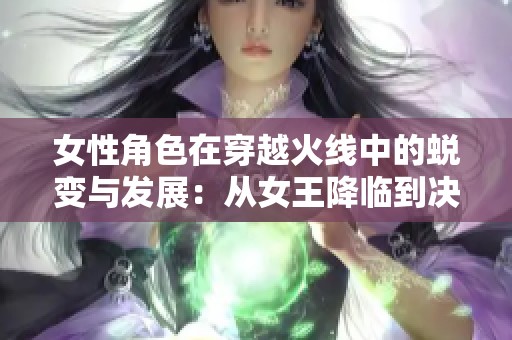 女性角色在穿越火线中的蜕变与发展：从女王降临到决战圣诞的八年历程回顾