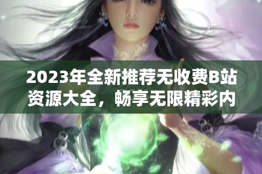 2023年全新推荐无收费B站资源大全，畅享无限精彩内容