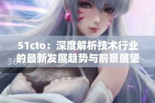 51cto：深度解析技术行业的最新发展趋势与前景展望