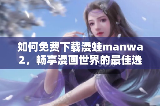 如何免费下载漫蛙manwa2，畅享漫画世界的最佳选择