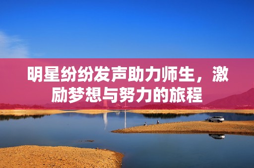 明星纷纷发声助力师生，激励梦想与努力的旅程