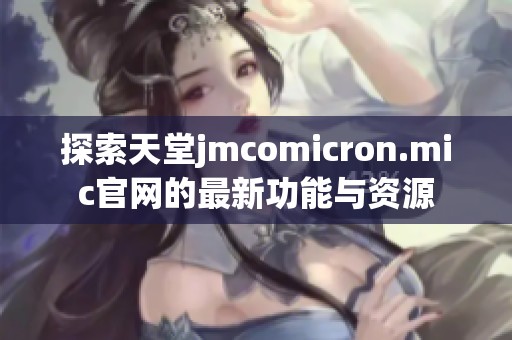 探索天堂jmcomicron.mic官网的最新功能与资源