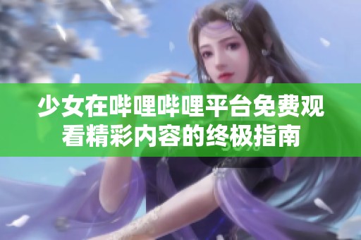 少女在哔哩哔哩平台免费观看精彩内容的终极指南