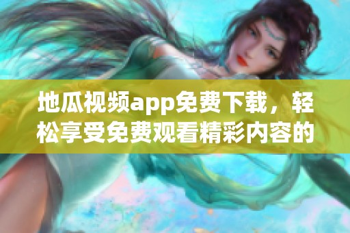 地瓜视频app免费下载，轻松享受免费观看精彩内容的方法