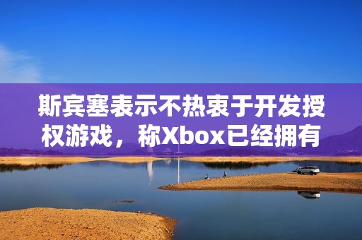 斯宾塞表示不热衷于开发授权游戏，称Xbox已经拥有众多优秀IP资源