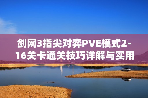 剑网3指尖对弈PVE模式2-16关卡通关技巧详解与实用攻略分享