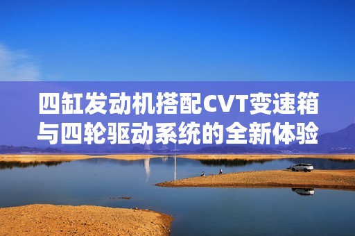 四缸发动机搭配CVT变速箱与四轮驱动系统的全新体验