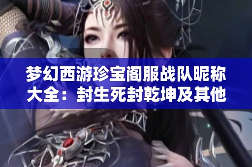 梦幻西游珍宝阁服战队昵称大全：封生死封乾坤及其他个性化昵称推荐