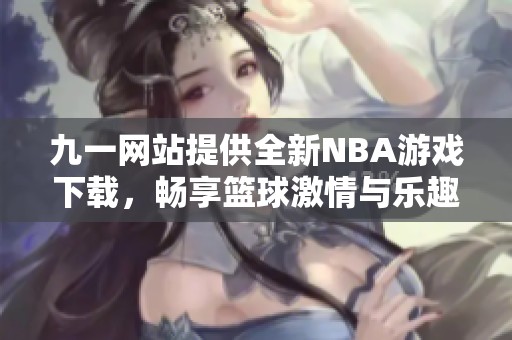 九一网站提供全新NBA游戏下载，畅享篮球激情与乐趣