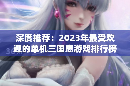 深度推荐：2023年最受欢迎的单机三国志游戏排行榜解析与玩法评测