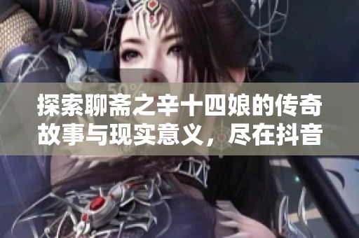 探索聊斋之辛十四娘的传奇故事与现实意义，尽在抖音推荐社会新闻中