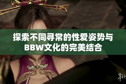 探索不同寻常的性爱姿势与BBW文化的完美结合