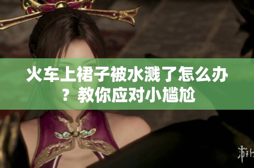 火车上裙子被水溅了怎么办？教你应对小尴尬