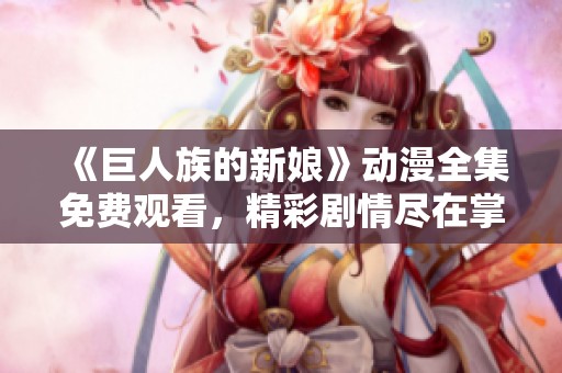 《巨人族的新娘》动漫全集免费观看，精彩剧情尽在掌握