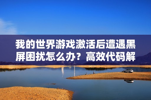 我的世界游戏激活后遭遇黑屏困扰怎么办？高效代码解决方案详解