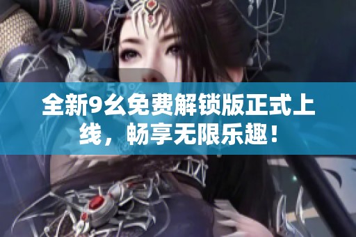 全新9幺免费解锁版正式上线，畅享无限乐趣！