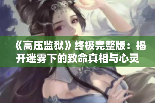 《高压监狱》终极完整版：揭开迷雾下的致命真相与心灵挣扎