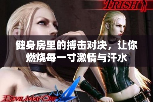 健身房里的搏击对决，让你燃烧每一寸激情与汗水