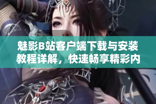 魅影B站客户端下载与安装教程详解，快速畅享精彩内容