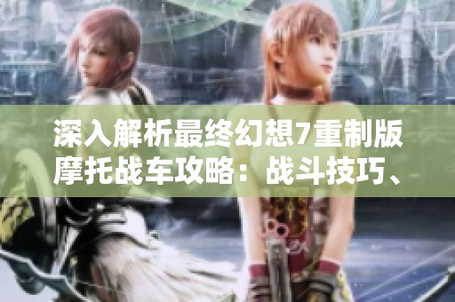 深入解析最终幻想7重制版摩托战车攻略：战斗技巧、战术配置与玩法全面剖析