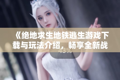 《绝地求生地铁逃生游戏下载与玩法介绍，畅享全新战斗体验》