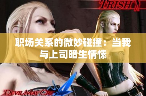 职场关系的微妙碰撞：当我与上司暗生情愫