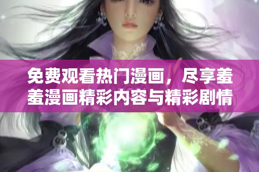 免费观看热门漫画，尽享羞羞漫画精彩内容与精彩剧情