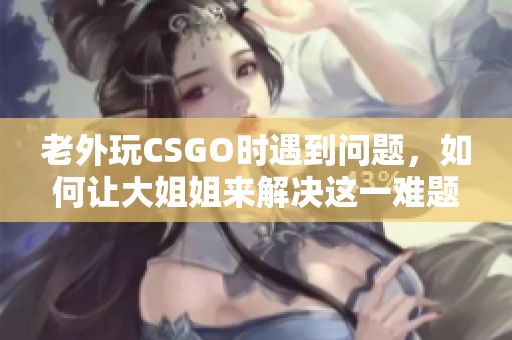 老外玩CSGO时遇到问题，如何让大姐姐来解决这一难题