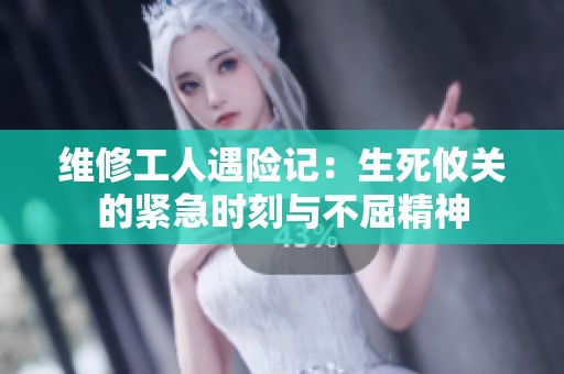 维修工人遇险记：生死攸关的紧急时刻与不屈精神