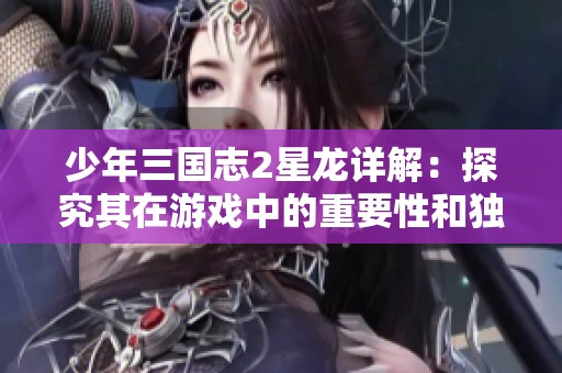 少年三国志2星龙详解：探究其在游戏中的重要性和独特价值