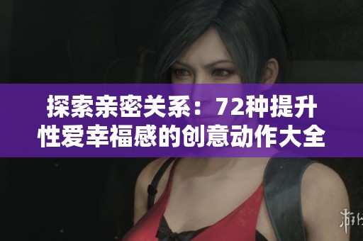 探索亲密关系：72种提升性爱幸福感的创意动作大全