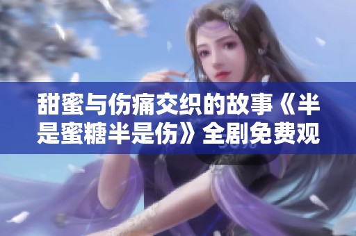 甜蜜与伤痛交织的故事《半是蜜糖半是伤》全剧免费观看