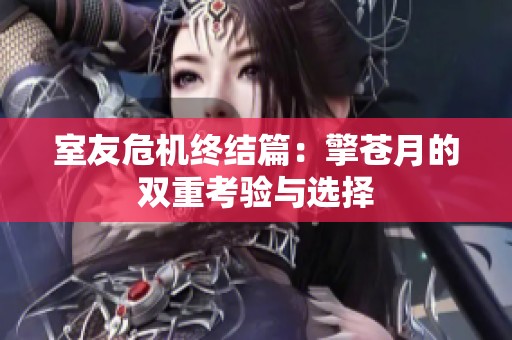 室友危机终结篇：擎苍月的双重考验与选择